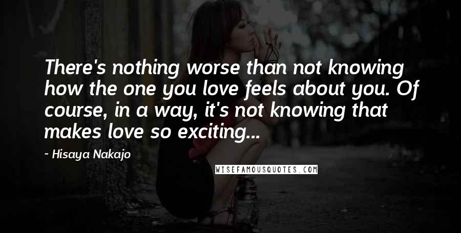 Hisaya Nakajo Quotes: There's nothing worse than not knowing how the one you love feels about you. Of course, in a way, it's not knowing that makes love so exciting...