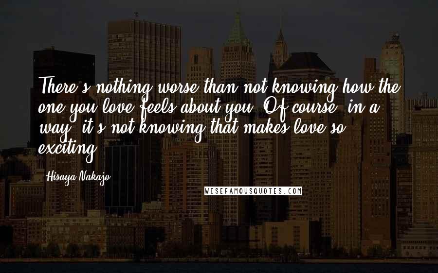 Hisaya Nakajo Quotes: There's nothing worse than not knowing how the one you love feels about you. Of course, in a way, it's not knowing that makes love so exciting...