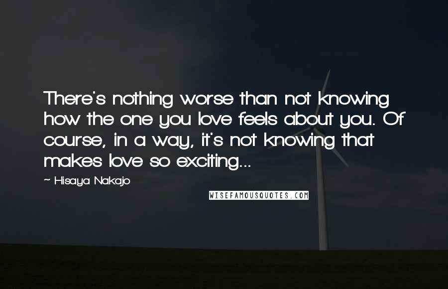 Hisaya Nakajo Quotes: There's nothing worse than not knowing how the one you love feels about you. Of course, in a way, it's not knowing that makes love so exciting...