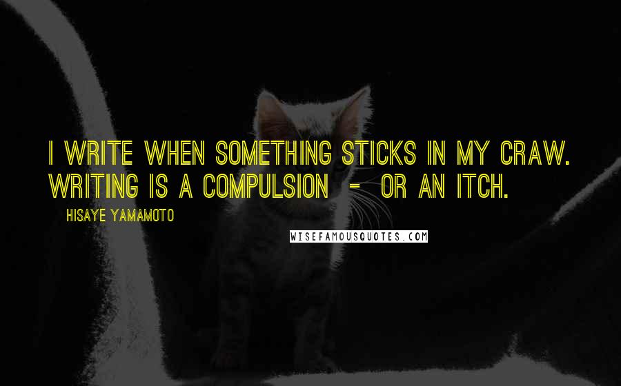 Hisaye Yamamoto Quotes: I write when something sticks in my craw. Writing is a compulsion - or an itch.