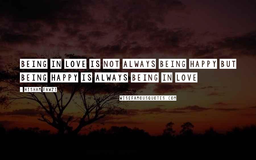 Hisham Fawzi Quotes: Being in love is not always being happy but being happy is always being in love