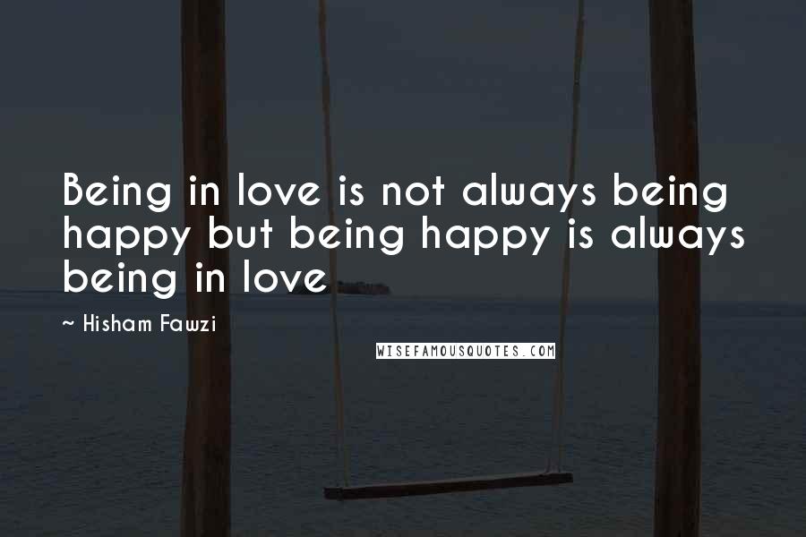 Hisham Fawzi Quotes: Being in love is not always being happy but being happy is always being in love