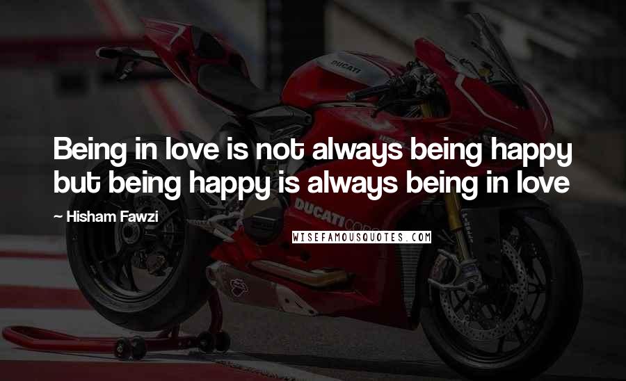 Hisham Fawzi Quotes: Being in love is not always being happy but being happy is always being in love