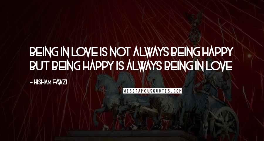 Hisham Fawzi Quotes: Being in love is not always being happy but being happy is always being in love