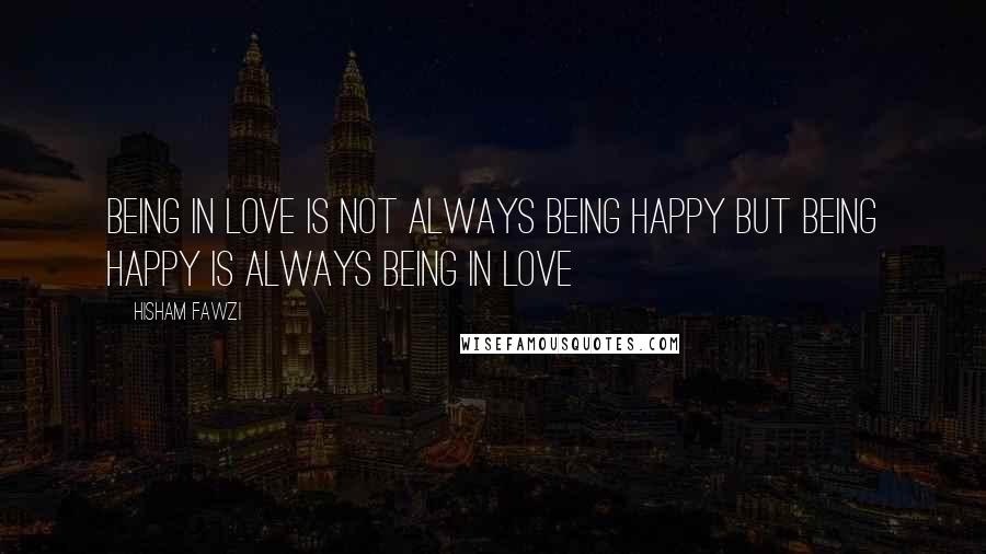 Hisham Fawzi Quotes: Being in love is not always being happy but being happy is always being in love