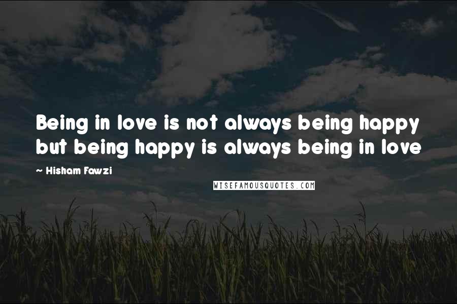 Hisham Fawzi Quotes: Being in love is not always being happy but being happy is always being in love