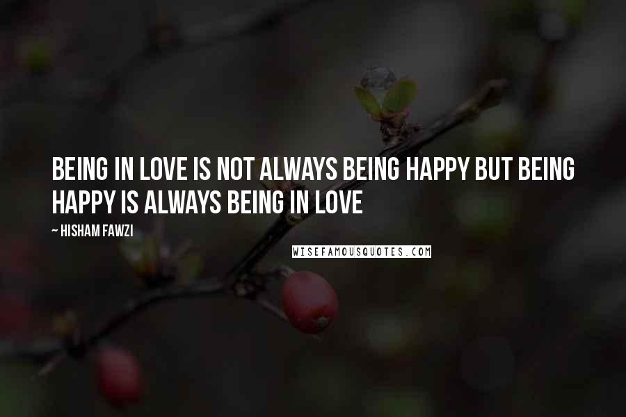 Hisham Fawzi Quotes: Being in love is not always being happy but being happy is always being in love