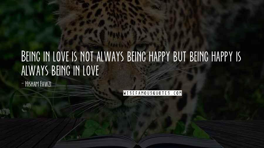 Hisham Fawzi Quotes: Being in love is not always being happy but being happy is always being in love