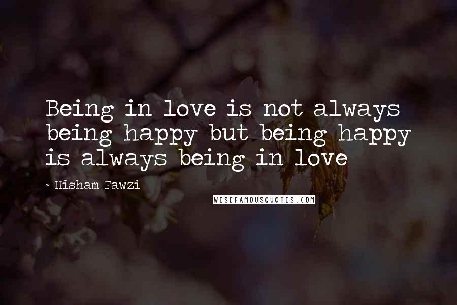 Hisham Fawzi Quotes: Being in love is not always being happy but being happy is always being in love