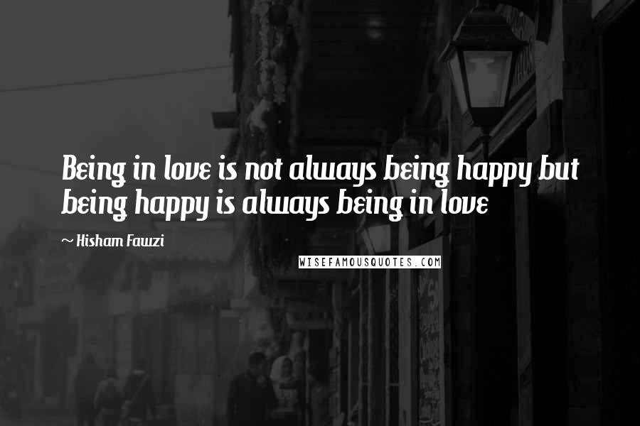 Hisham Fawzi Quotes: Being in love is not always being happy but being happy is always being in love