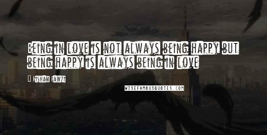 Hisham Fawzi Quotes: Being in love is not always being happy but being happy is always being in love