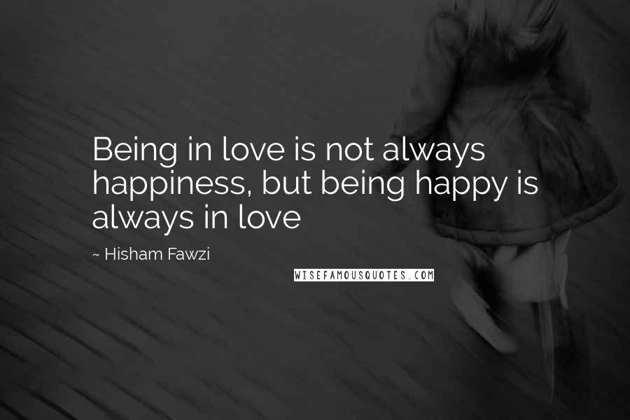 Hisham Fawzi Quotes: Being in love is not always happiness, but being happy is always in love
