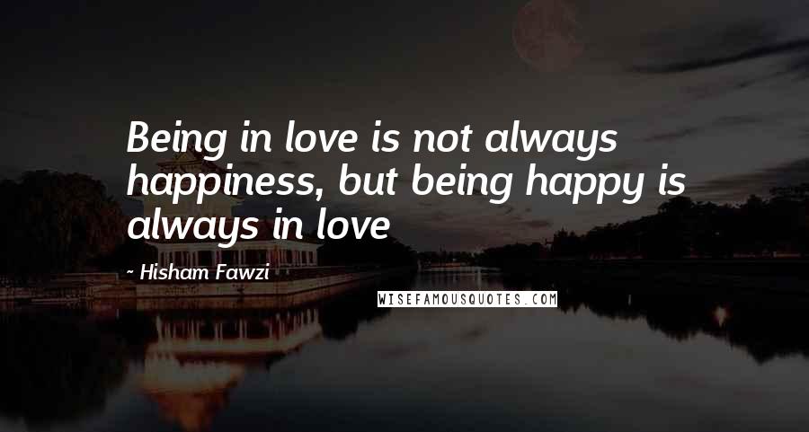 Hisham Fawzi Quotes: Being in love is not always happiness, but being happy is always in love