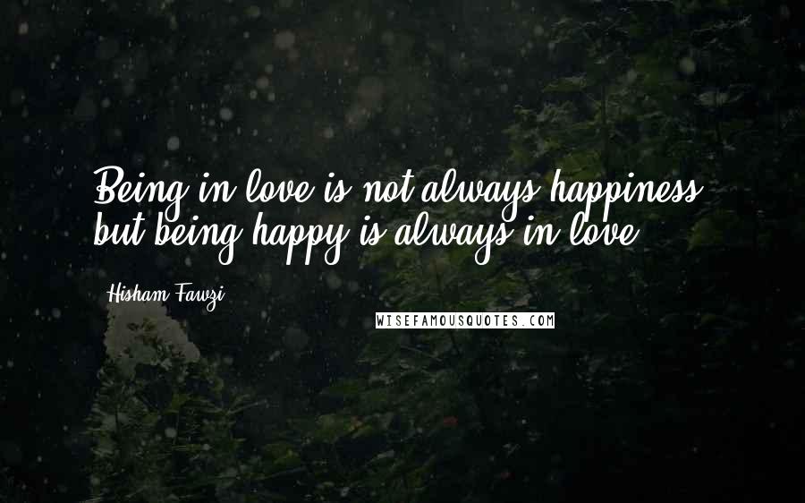 Hisham Fawzi Quotes: Being in love is not always happiness, but being happy is always in love