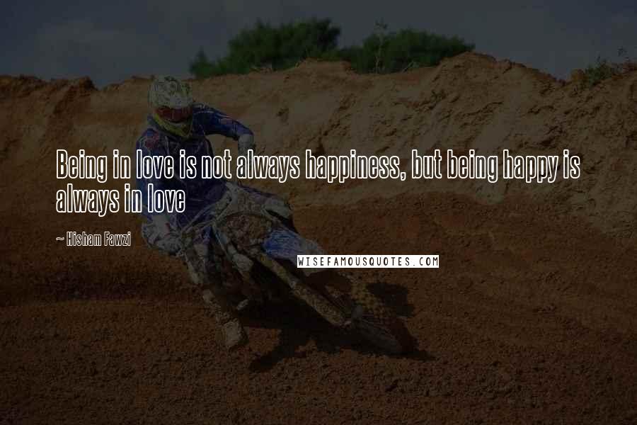 Hisham Fawzi Quotes: Being in love is not always happiness, but being happy is always in love