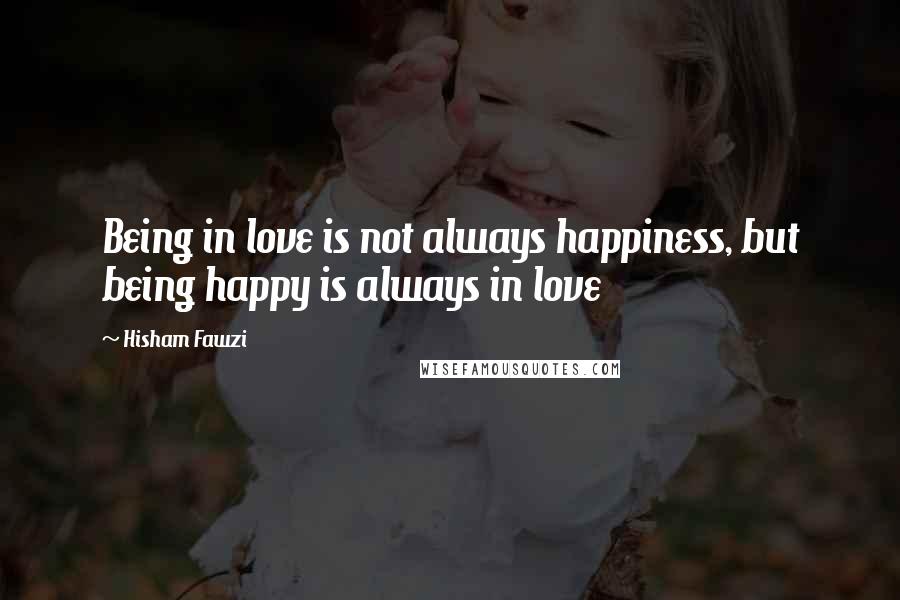 Hisham Fawzi Quotes: Being in love is not always happiness, but being happy is always in love