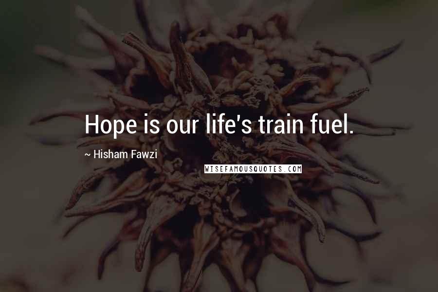 Hisham Fawzi Quotes: Hope is our life's train fuel.