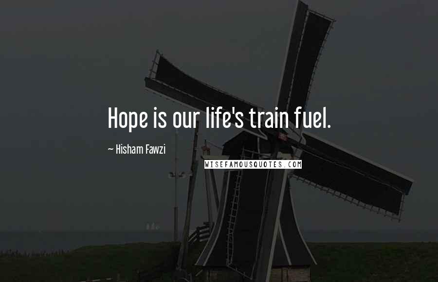 Hisham Fawzi Quotes: Hope is our life's train fuel.