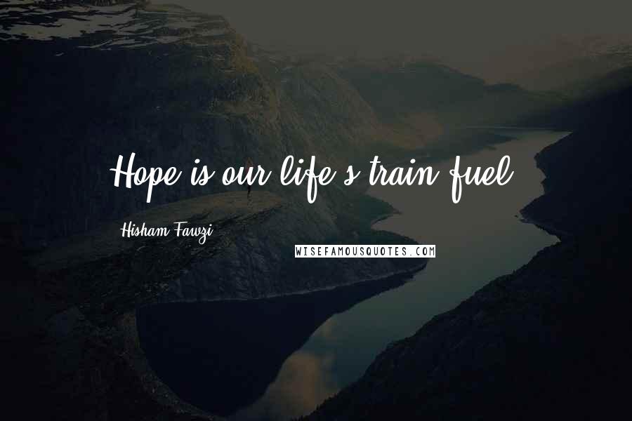 Hisham Fawzi Quotes: Hope is our life's train fuel.
