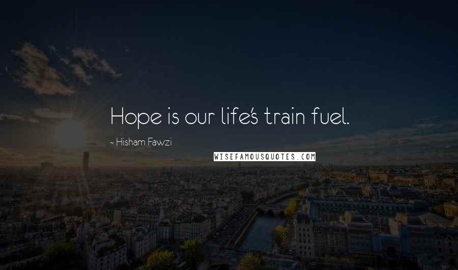 Hisham Fawzi Quotes: Hope is our life's train fuel.