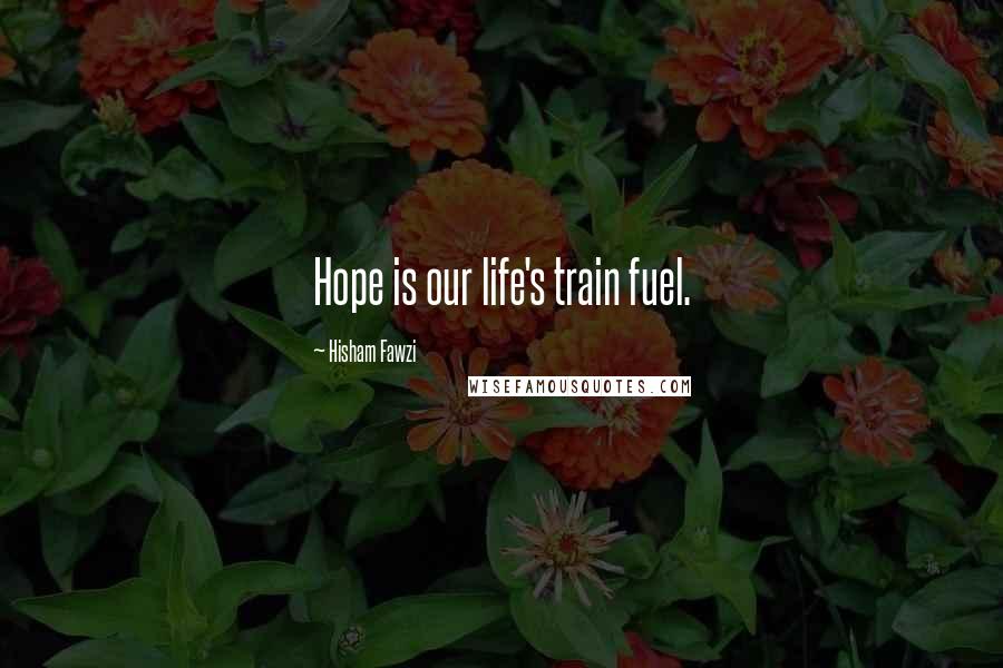 Hisham Fawzi Quotes: Hope is our life's train fuel.