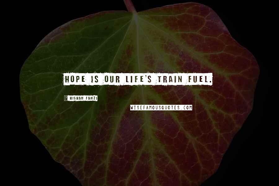 Hisham Fawzi Quotes: Hope is our life's train fuel.