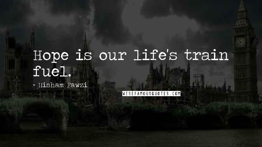 Hisham Fawzi Quotes: Hope is our life's train fuel.
