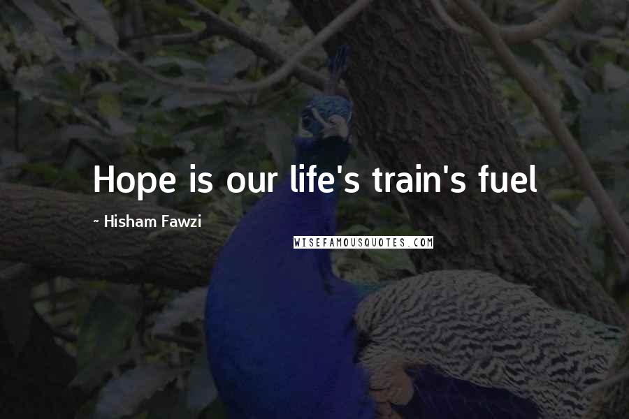 Hisham Fawzi Quotes: Hope is our life's train's fuel