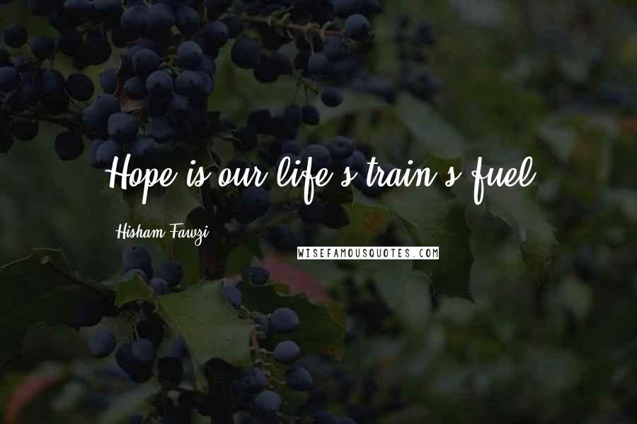 Hisham Fawzi Quotes: Hope is our life's train's fuel