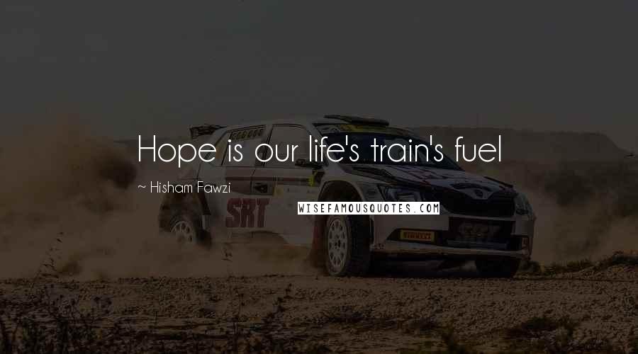 Hisham Fawzi Quotes: Hope is our life's train's fuel