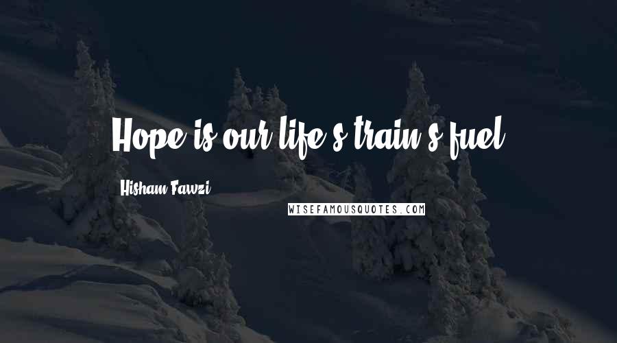 Hisham Fawzi Quotes: Hope is our life's train's fuel