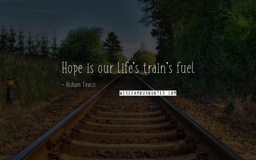 Hisham Fawzi Quotes: Hope is our life's train's fuel