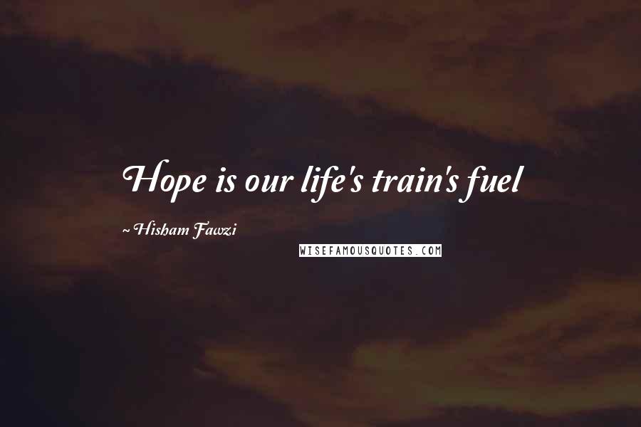 Hisham Fawzi Quotes: Hope is our life's train's fuel