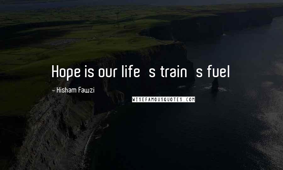 Hisham Fawzi Quotes: Hope is our life's train's fuel