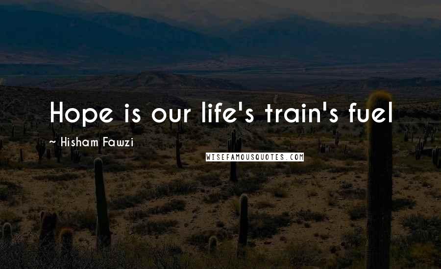 Hisham Fawzi Quotes: Hope is our life's train's fuel