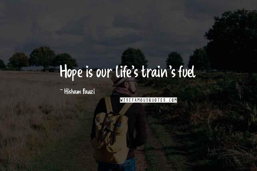 Hisham Fawzi Quotes: Hope is our life's train's fuel