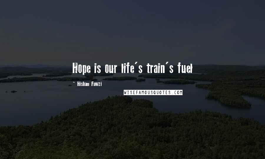 Hisham Fawzi Quotes: Hope is our life's train's fuel