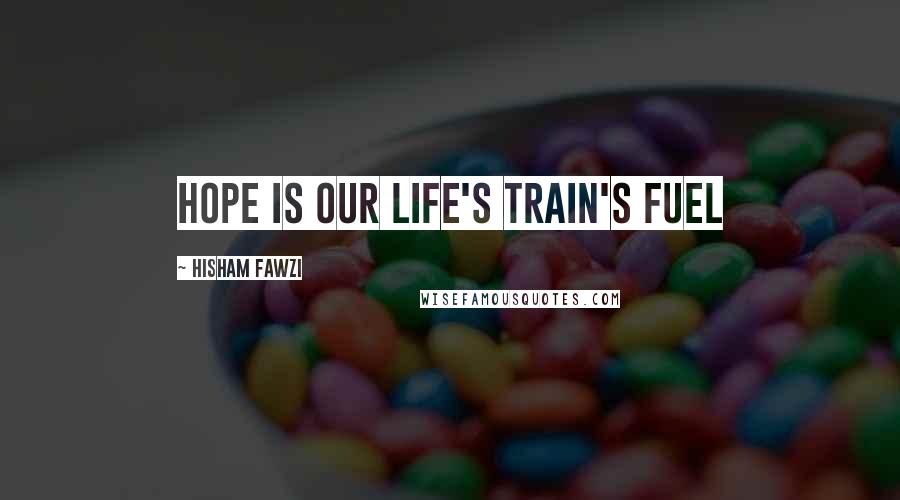 Hisham Fawzi Quotes: Hope is our life's train's fuel
