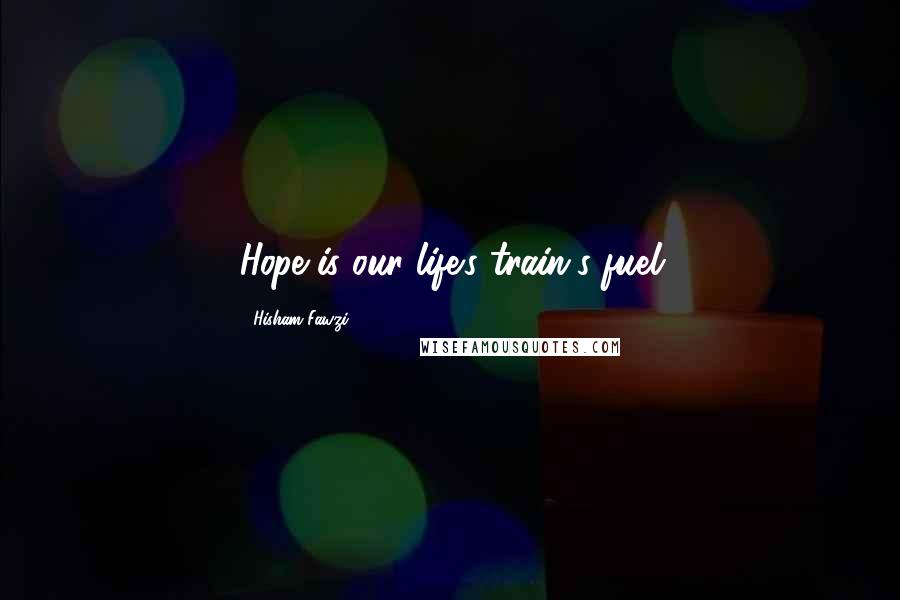Hisham Fawzi Quotes: Hope is our life's train's fuel
