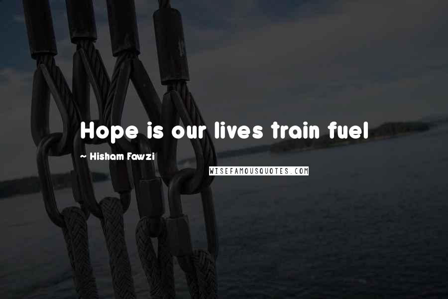 Hisham Fawzi Quotes: Hope is our lives train fuel