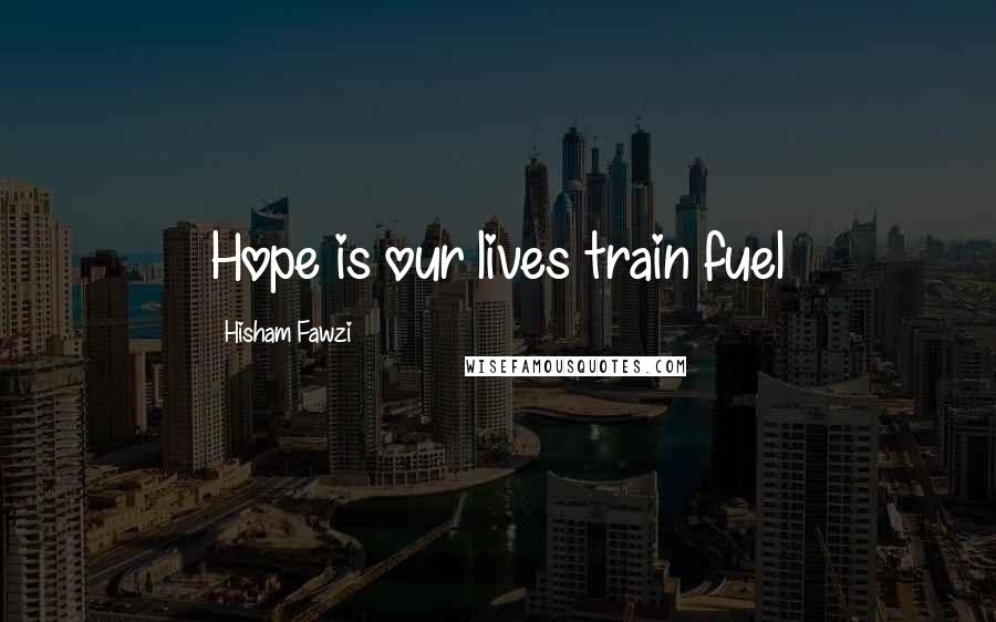 Hisham Fawzi Quotes: Hope is our lives train fuel