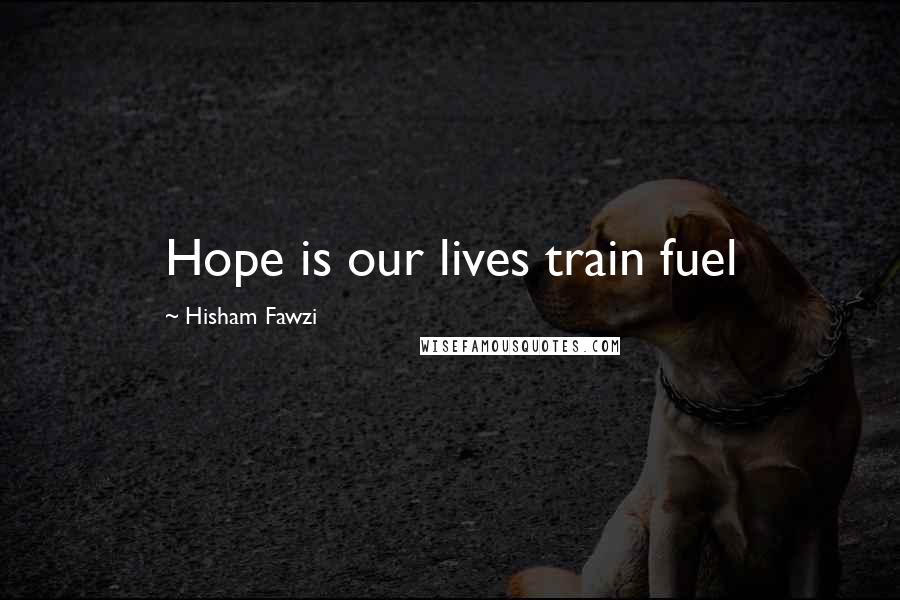 Hisham Fawzi Quotes: Hope is our lives train fuel