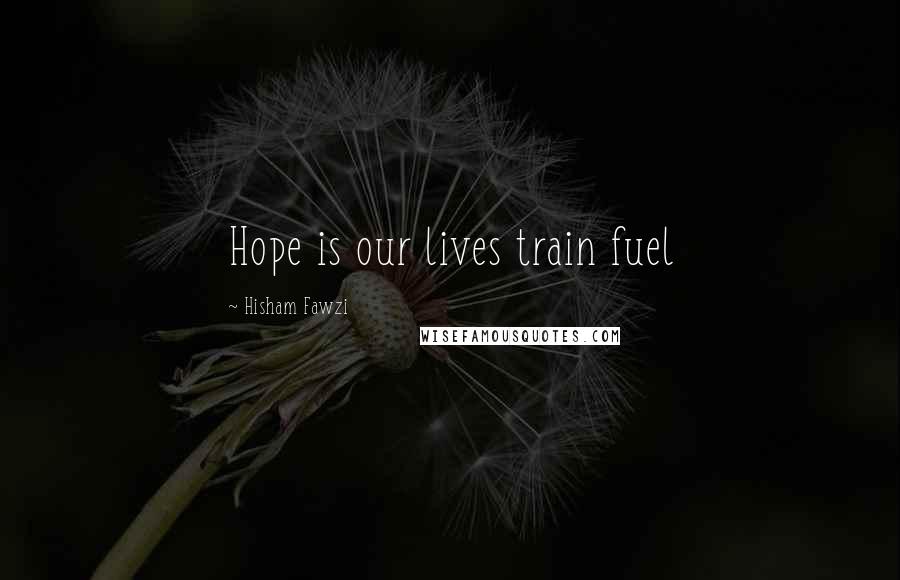 Hisham Fawzi Quotes: Hope is our lives train fuel