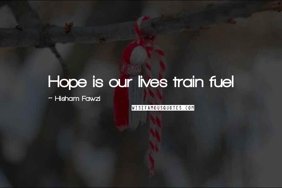 Hisham Fawzi Quotes: Hope is our lives train fuel