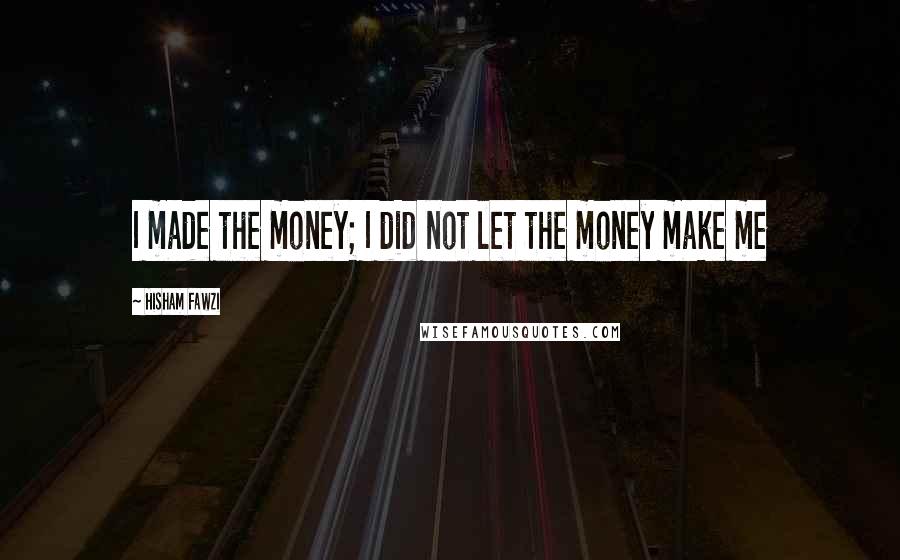 Hisham Fawzi Quotes: I made the money; I did not let the money make me