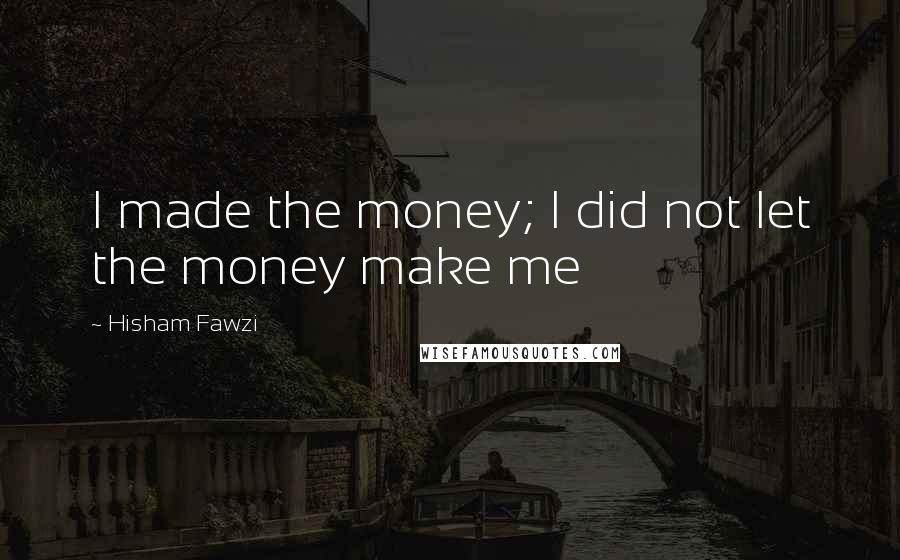 Hisham Fawzi Quotes: I made the money; I did not let the money make me