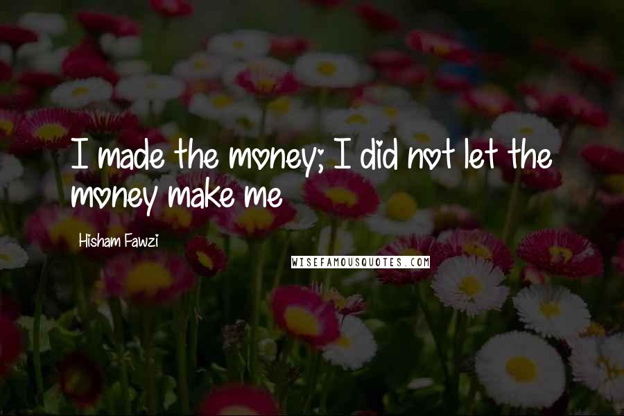 Hisham Fawzi Quotes: I made the money; I did not let the money make me