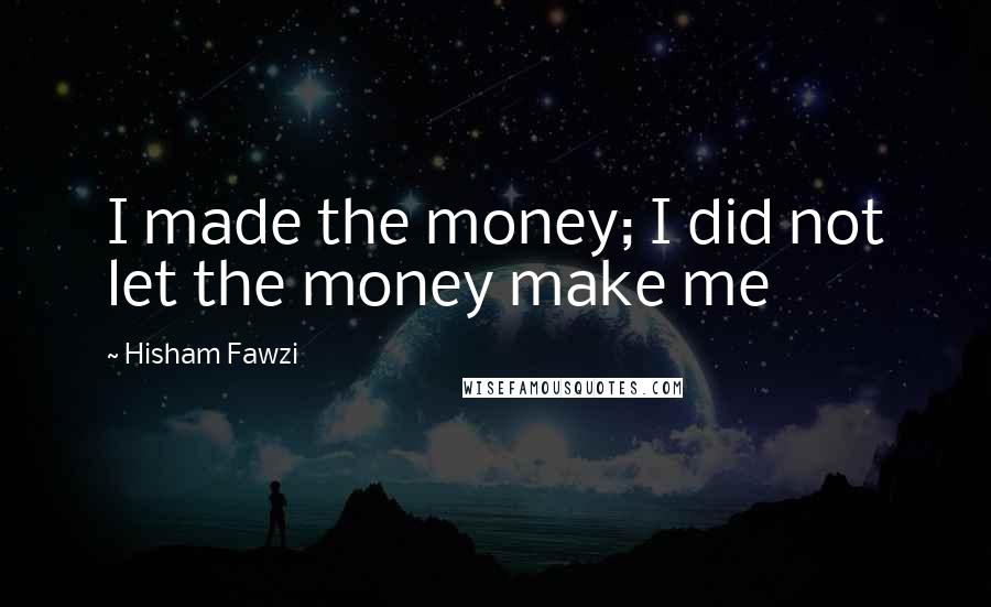 Hisham Fawzi Quotes: I made the money; I did not let the money make me