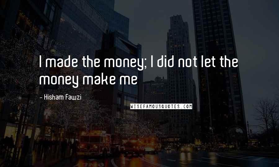 Hisham Fawzi Quotes: I made the money; I did not let the money make me