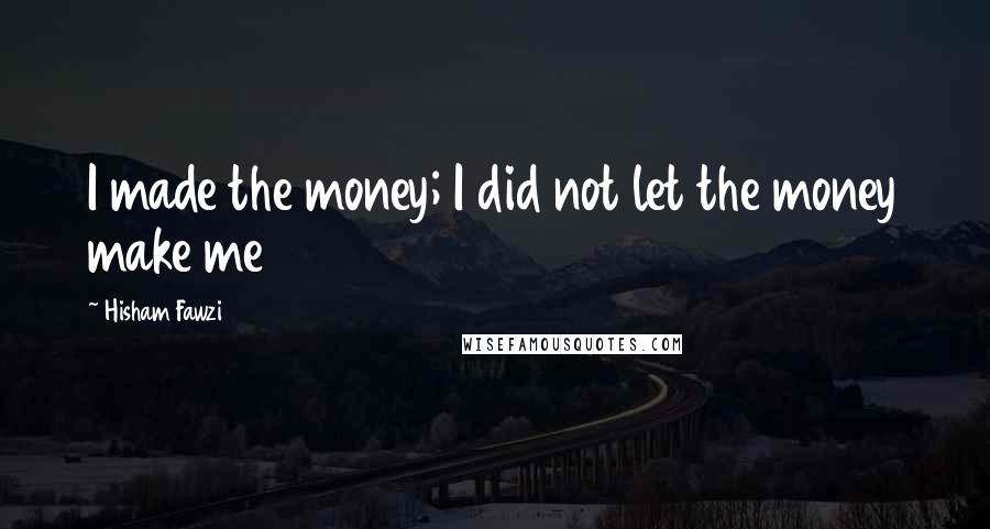 Hisham Fawzi Quotes: I made the money; I did not let the money make me